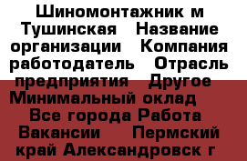 Шиномонтажник м.Тушинская › Название организации ­ Компания-работодатель › Отрасль предприятия ­ Другое › Минимальный оклад ­ 1 - Все города Работа » Вакансии   . Пермский край,Александровск г.